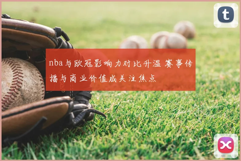 nba与欧冠影响力对比升温 赛事传播与商业价值成关注焦点