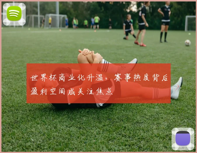 世界杯商业化升温,赛事热度背后盈利空间成关注焦点