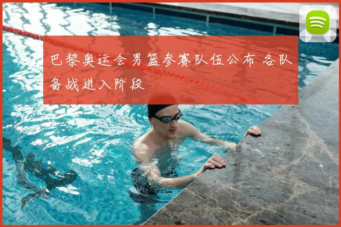 巴黎奥运会男篮参赛队伍公布 各队备战进入阶段