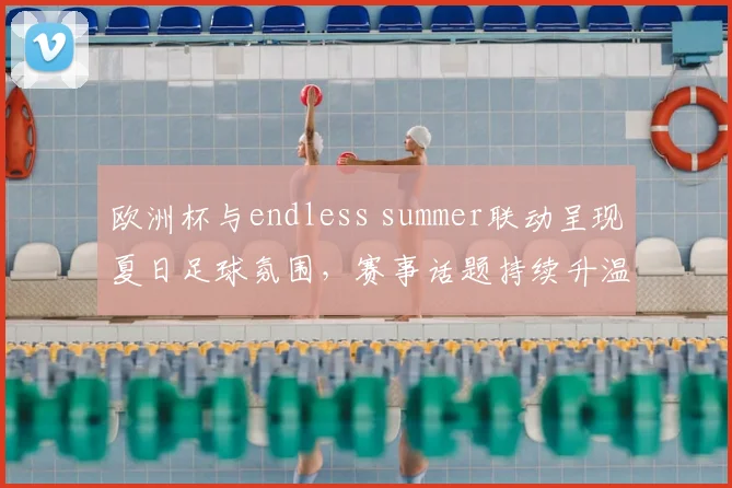 欧洲杯与endless summer联动呈现夏日足球氛围,赛事话题持续升温