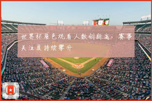 世界杯角色观看人数创新高，赛事关注度持续攀升