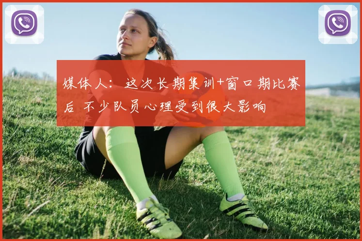 媒体人:这次长期集训+窗口期比赛后 不少队员心理受到很大影响
