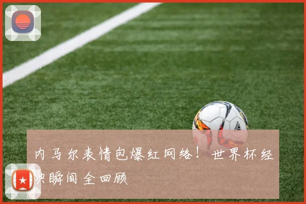 内马尔表情包爆红网络！世界杯经典瞬间全回顾