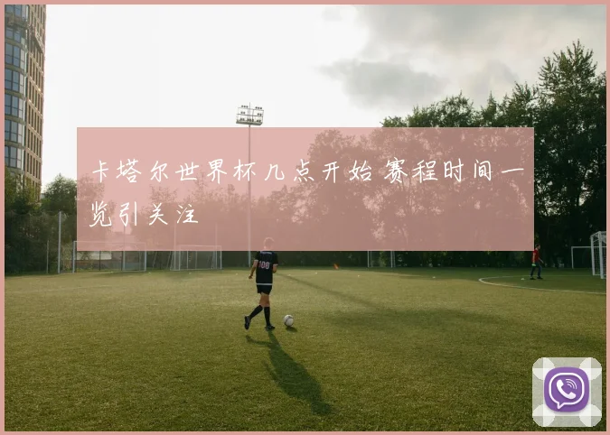 卡塔尔世界杯几点开始 赛程时间一览引关注
