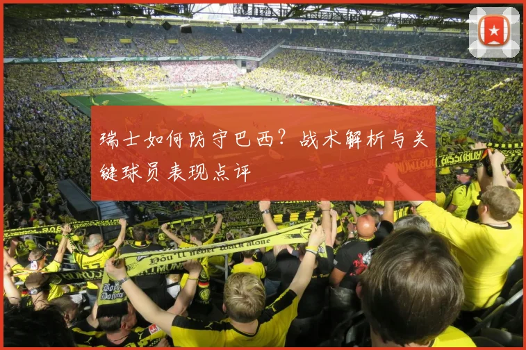 瑞士如何防守巴西?战术解析与关键球员表现点评