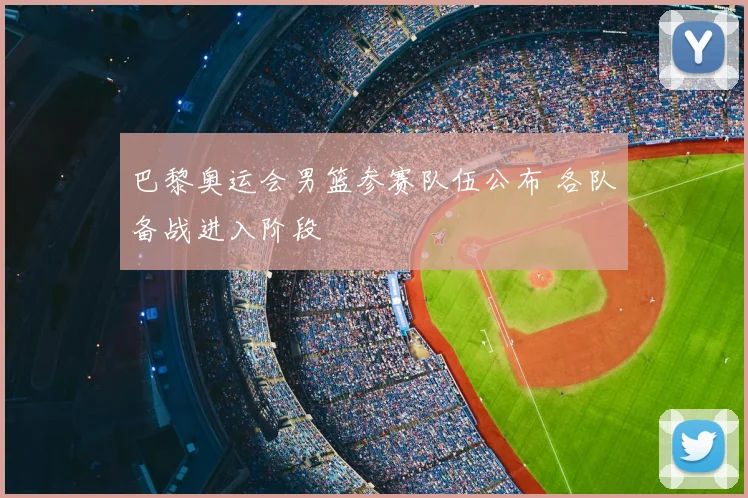 巴黎奥运会男篮参赛队伍公布 各队备战进入阶段
