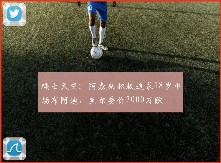 瑞士天空：阿森纳积极追求18岁中场布阿迪，里尔要价7000万欧