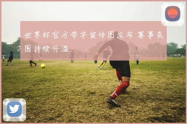 世界杯官方带字宣传图发布 赛事氛围持续升温
