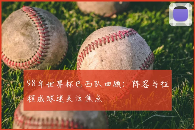 98年世界杯巴西队回顾：阵容与征程成球迷关注焦点