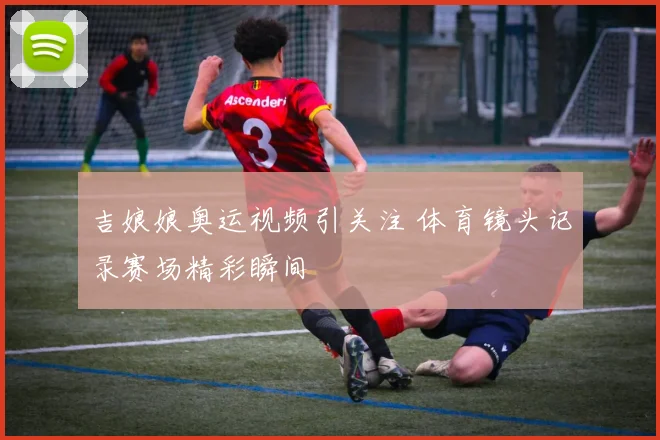 吉娘娘奥运视频引关注 体育镜头记录赛场精彩瞬间