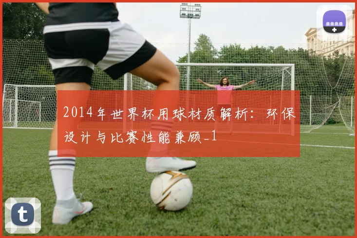 2014年世界杯用球材质解析：环保设计与比赛性能兼顾_1