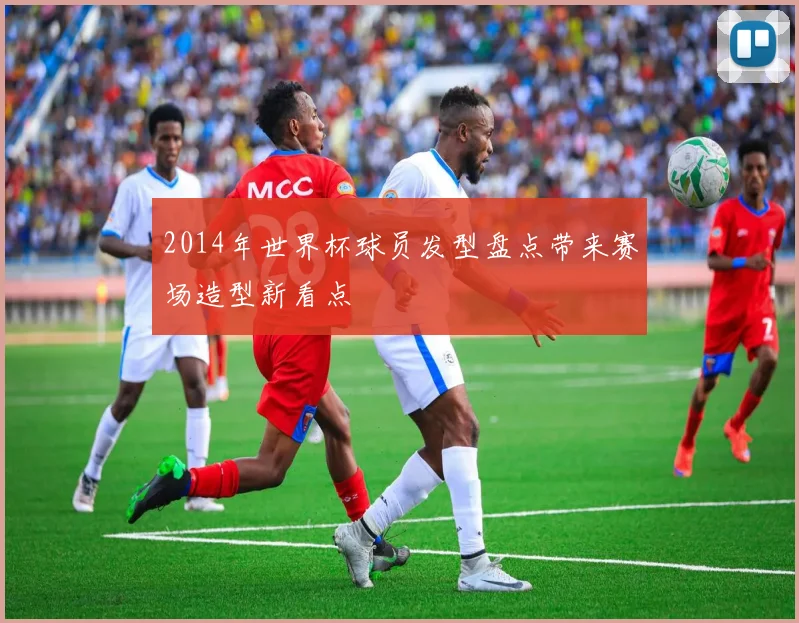 2014年世界杯球员发型盘点带来赛场造型新看点