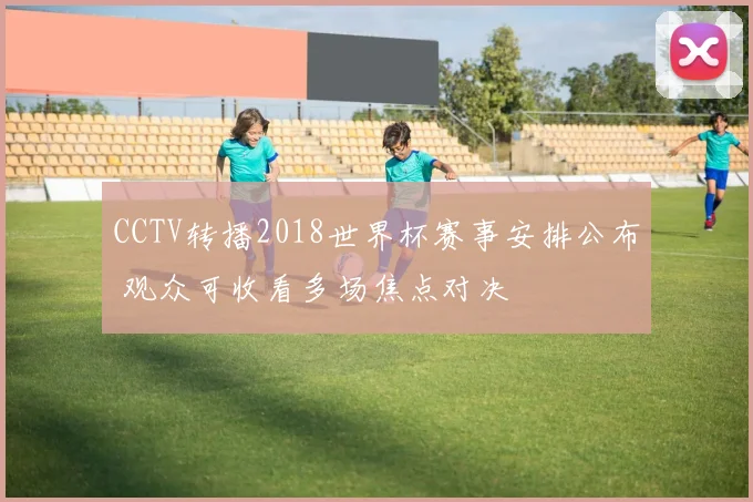 CCTV转播2018世界杯赛事安排公布 观众可收看多场焦点对决