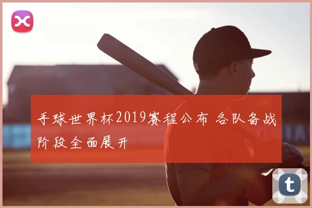 手球世界杯2019赛程公布 各队备战阶段全面展开