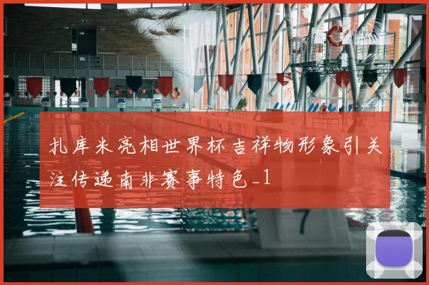 扎库米亮相世界杯吉祥物形象引关注传递南非赛事特色_1