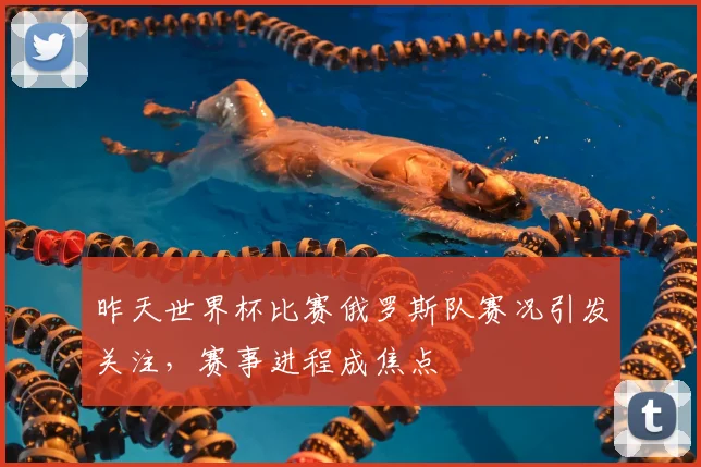 昨天世界杯比赛俄罗斯队赛况引发关注，赛事进程成焦点