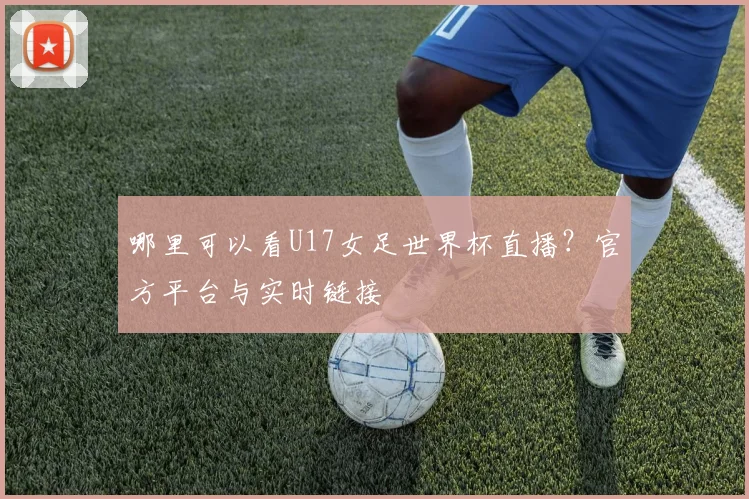 哪里可以看U17女足世界杯直播？官方平台与实时链接