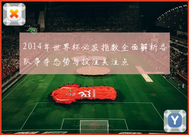 2014年世界杯必发指数全面解析各队争夺态势与投注关注点