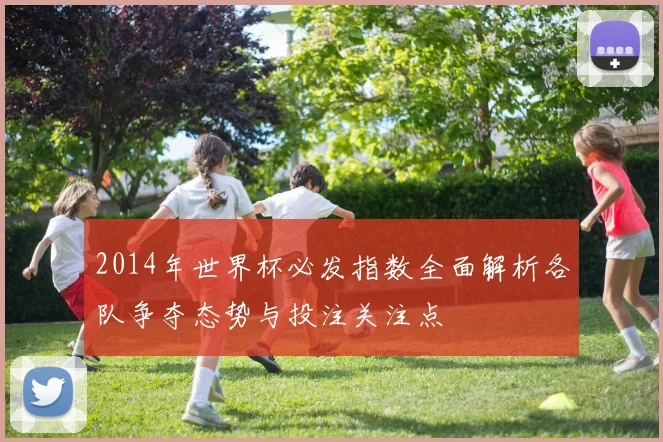 2014年世界杯必发指数全面解析各队争夺态势与投注关注点