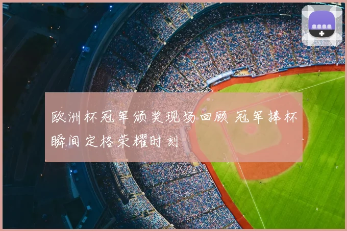 欧洲杯冠军颁奖现场回顾 冠军捧杯瞬间定格荣耀时刻