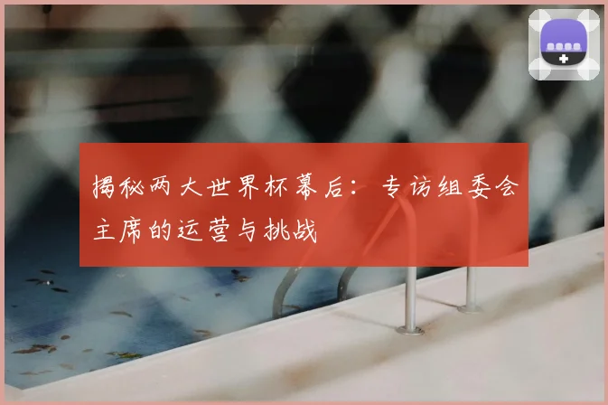 揭秘两大世界杯幕后：专访组委会主席的运营与挑战
