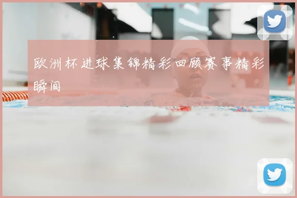 欧洲杯进球集锦精彩回顾赛事精彩瞬间