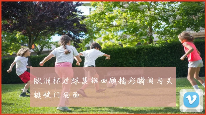 欧洲杯进球集锦回顾精彩瞬间与关键破门场面