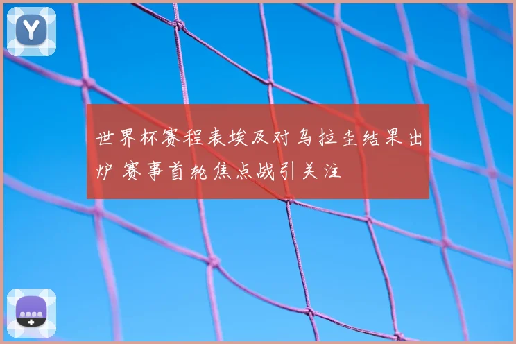 世界杯赛程表埃及对乌拉圭结果出炉 赛事首轮焦点战引关注