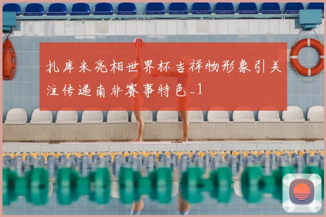 扎库米亮相世界杯吉祥物形象引关注传递南非赛事特色_1